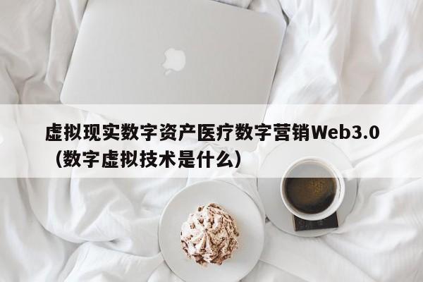 虚拟现实数字资产医疗数字营销Web3.0(数字虚拟技术是什么)