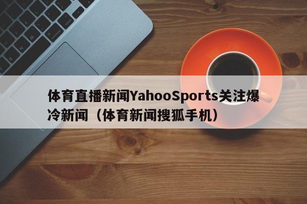 体育直播新闻YahooSports关注爆冷新闻（体育新闻搜狐手机）