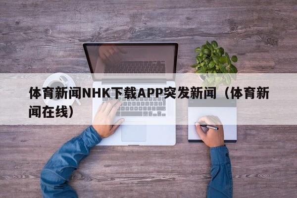 体育新闻NHK下载APP突发新闻(体育新闻在线)