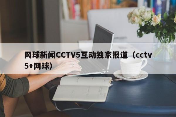 网球新闻CCTV5互动独家报道（cctv5+网球）