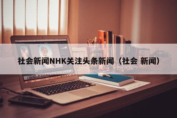 社会新闻NHK关注头条新闻（社会 新闻）