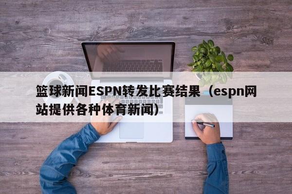 篮球新闻ESPN转发比赛结果(espn网站提供各种体育新闻)