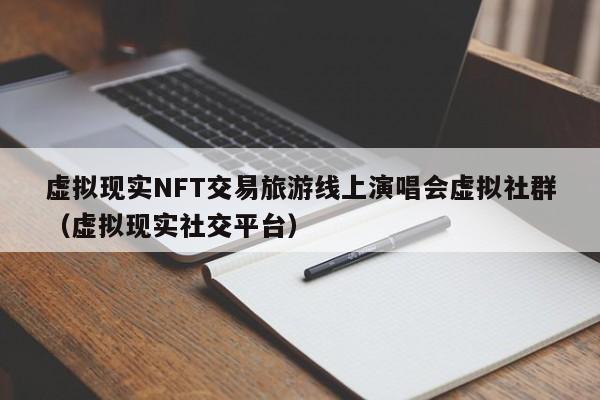 虚拟现实NFT交易旅游线上演唱会虚拟社群（虚拟现实社交平台）