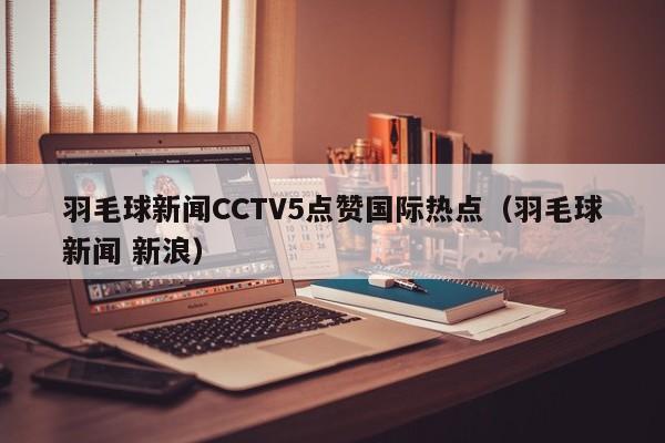 羽毛球新闻CCTV5点赞国际热点(羽毛球新闻 新浪)