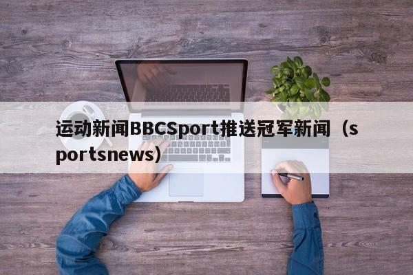 运动新闻BBCSport推送冠军新闻(sportsnews)