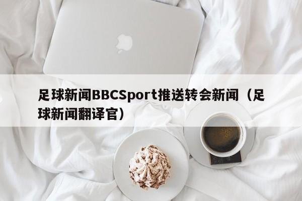 足球新闻BBCSport推送转会新闻(足球新闻翻译官)