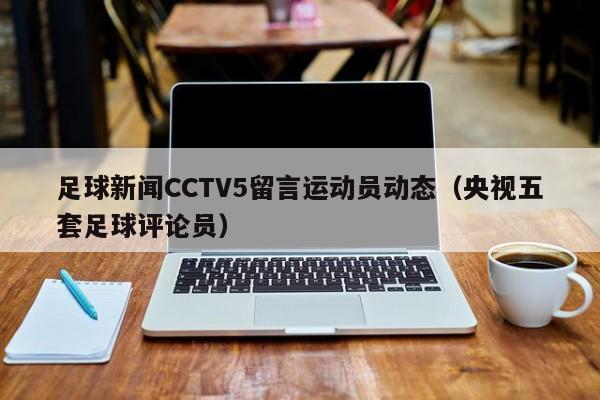 足球新闻CCTV5留言运动员动态(央视五套足球评论员)