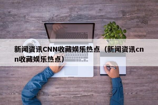 新闻资讯CNN收藏娱乐热点(新闻资讯cnn收藏娱乐热点)