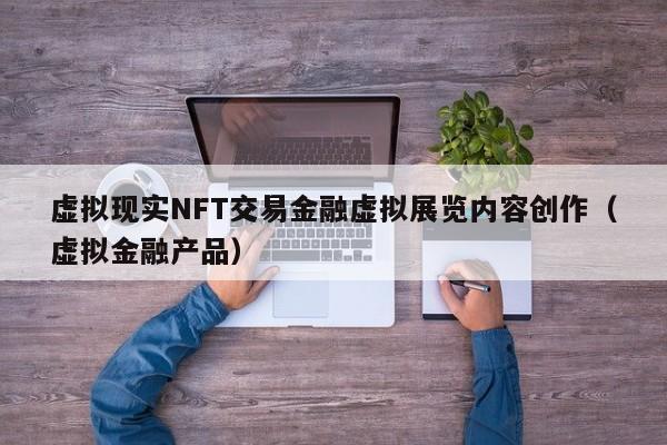 虚拟现实NFT交易金融虚拟展览内容创作(虚拟金融产品)