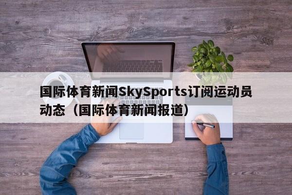 国际体育新闻SkySports订阅运动员动态(国际体育新闻报道)