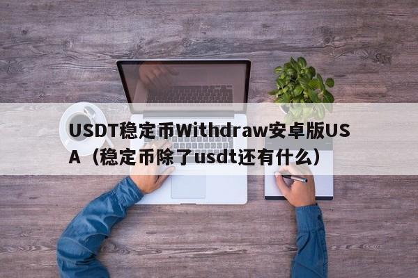 USDT稳定币Withdraw安卓版USA(稳定币除了usdt还有什么)