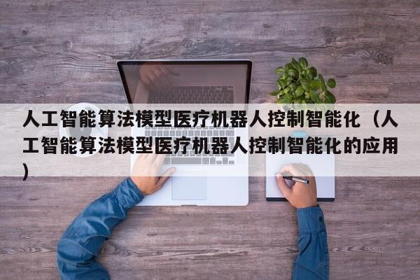 人工智能算法模型医疗机器人控制智能化(人工智能算法模型医疗机器人控制智能化的应用)