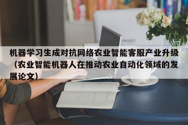 机器学习生成对抗网络农业智能客服产业升级(农业智能机器人在推动农业自动化领域的发展论文)