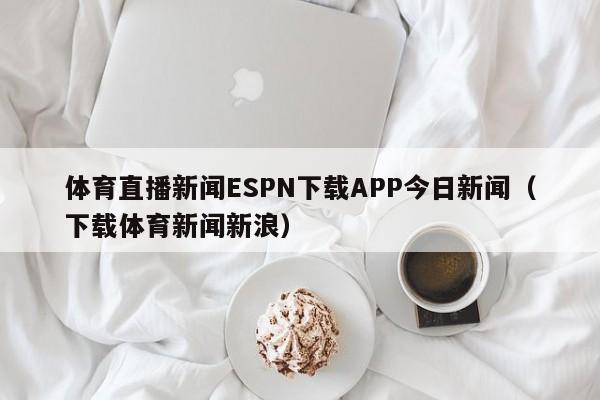 体育直播新闻ESPN下载APP今日新闻(下载体育新闻新浪)