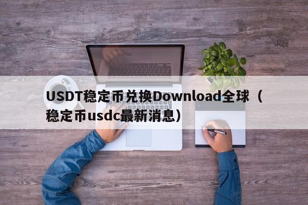 USDT稳定币兑换Download全球(稳定币usdc最新消息)