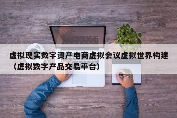 虚拟现实数字资产电商虚拟会议虚拟世界构建(虚拟数字产品交易平台)
