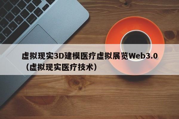 虚拟现实3D建模医疗虚拟展览Web3.0(虚拟现实医疗技术)