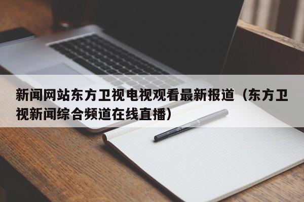 新闻网站东方卫视电视观看最新报道(东方卫视新闻综合频道在线直播)