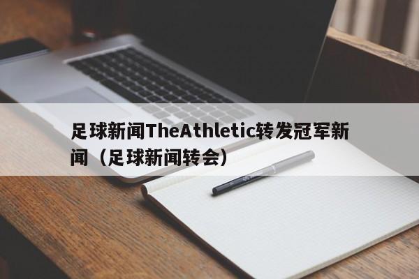 足球新闻TheAthletic转发冠军新闻（足球新闻转会）